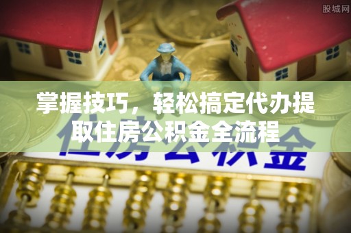 在线掌握技巧，轻松搞定代办提取住房公积金全流程