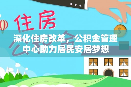 在线深化住房改革，公积金管理中心助力居民安居梦想