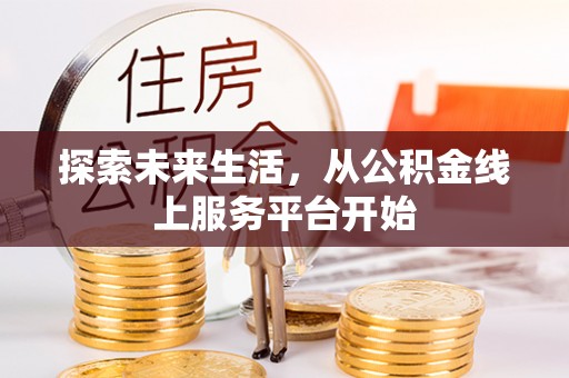 在线探索未来生活，从公积金线上服务平台开始