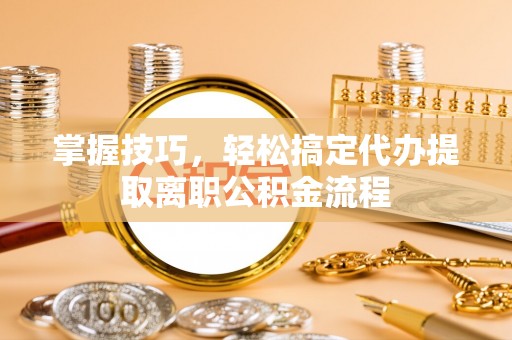在线掌握技巧，轻松搞定代办提取离职公积金流程