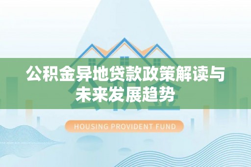 在线公积金异地贷款政策解读与未来发展趋势