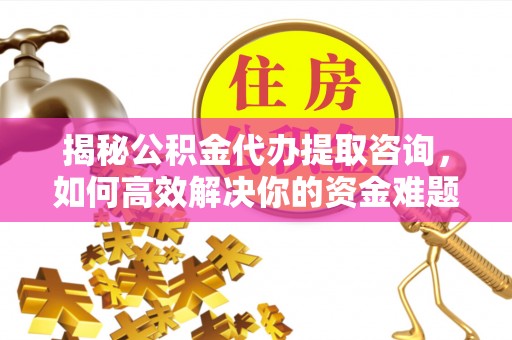 在线揭秘公积金代办提取咨询，如何高效解决你的资金难题