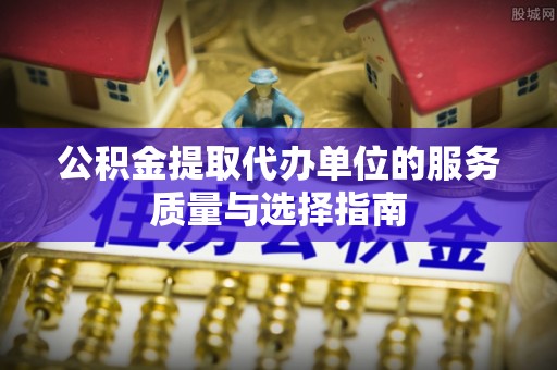 在线公积金提取代办单位的服务质量与选择指南
