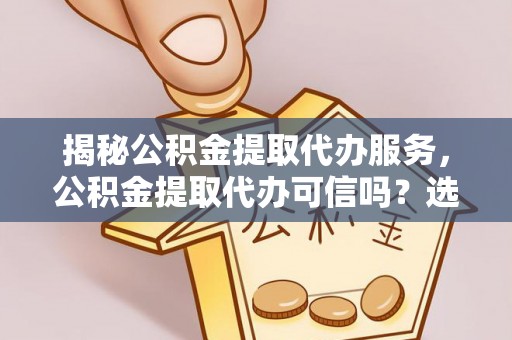 在线揭秘公积金提取代办服务，公积金提取代办可信吗？选择前你需要知道的真相