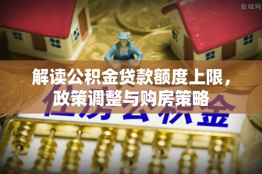 在线解读公积金贷款额度上限，政策调整与购房策略