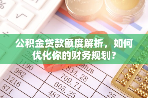 在线公积金贷款额度解析，如何优化你的财务规划？
