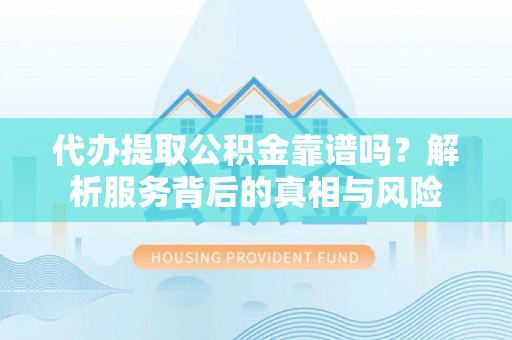 在线代办提取公积金靠谱吗？解析服务背后的真相与风险