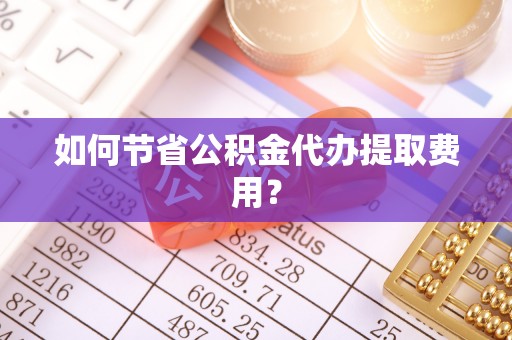 在线如何节省公积金代办提取费用？