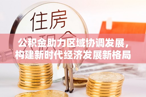 在线公积金助力区域协调发展，构建新时代经济发展新格局