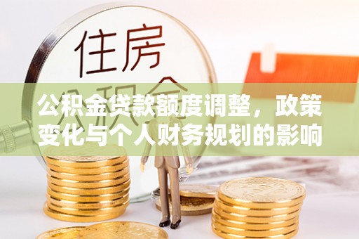 在线公积金贷款额度调整，政策变化与个人财务规划的影响分析