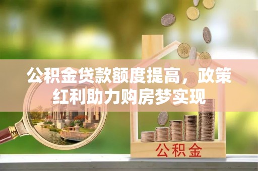 在线公积金贷款额度提高，政策红利助力购房梦实现
