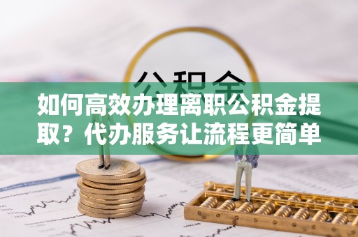 在线如何高效办理离职公积金提取？代办服务让流程更简单