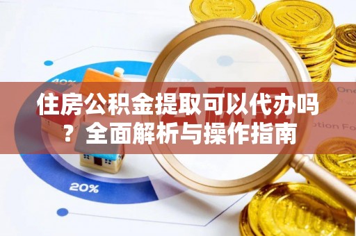 在线住房公积金提取可以代办吗？全面解析与操作指南