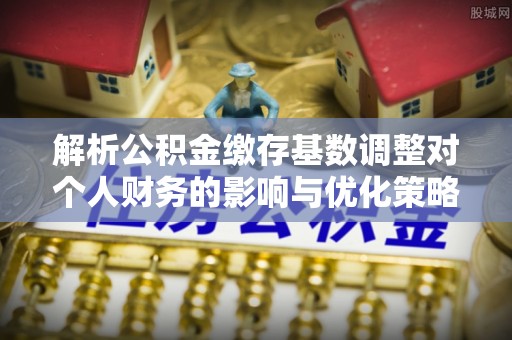 在线解析公积金缴存基数调整对个人财务的影响与优化策略