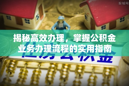 在线揭秘高效办理，掌握公积金业务办理流程的实用指南