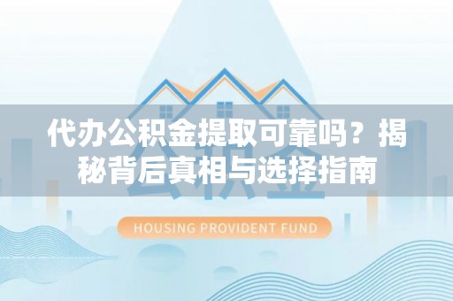 在线代办公积金提取可靠吗？揭秘背后真相与选择指南