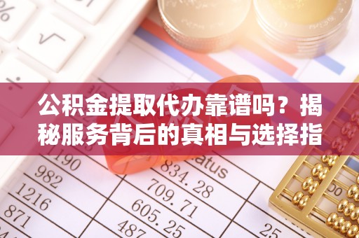 在线公积金提取代办靠谱吗？揭秘服务背后的真相与选择指南