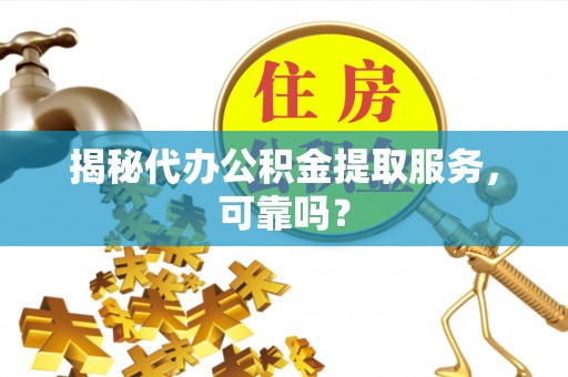 在线揭秘代办公积金提取服务，可靠吗？