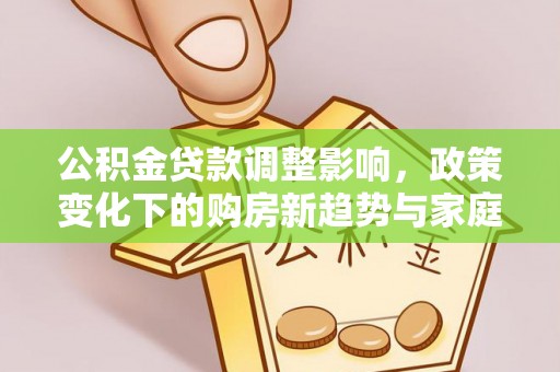 在线公积金贷款调整影响，政策变化下的购房新趋势与家庭财务规划