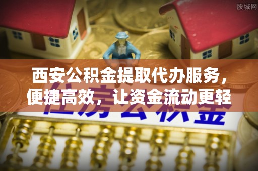 在线西安公积金提取代办服务，便捷高效，让资金流动更轻松