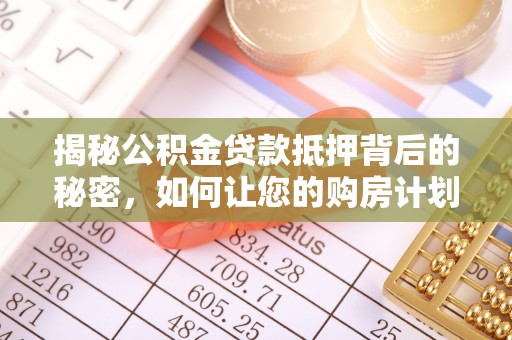 在线揭秘公积金贷款抵押背后的秘密，如何让您的购房计划更轻松？
