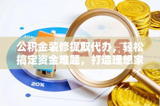 在线公积金装修提取代办，轻松搞定资金难题，打造理想家居