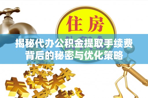 在线揭秘代办公积金提取手续费背后的秘密与优化策略