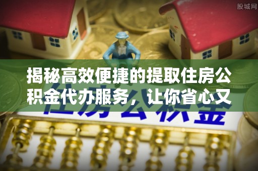 在线揭秘高效便捷的提取住房公积金代办服务，让你省心又省力