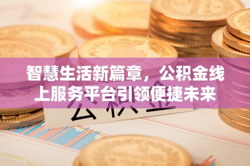 在线智慧生活新篇章，公积金线上服务平台引领便捷未来