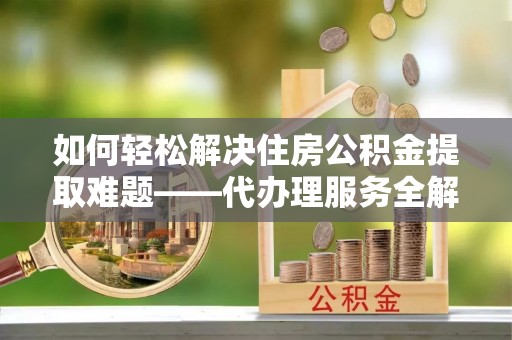 在线如何轻松解决住房公积金提取难题——代办理服务全解析