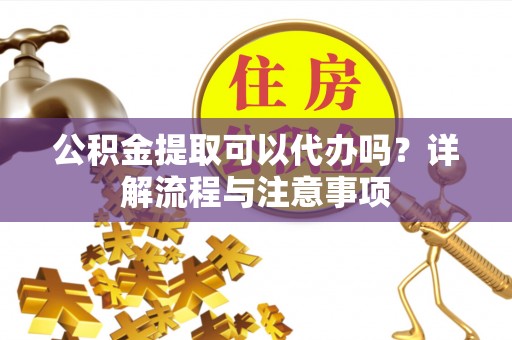 在线公积金提取可以代办吗？详解流程与注意事项