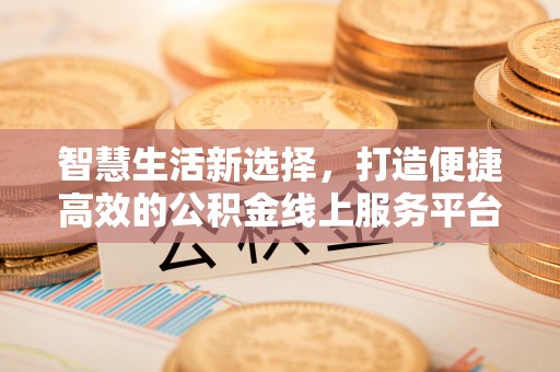 在线智慧生活新选择，打造便捷高效的公积金线上服务平台