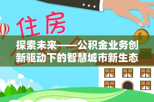 在线探索未来——公积金业务创新驱动下的智慧城市新生态