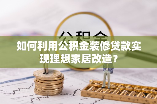 在线如何利用公积金装修贷款实现理想家居改造？