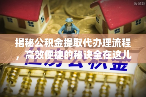 在线揭秘公积金提取代办理流程，高效便捷的秘诀全在这儿