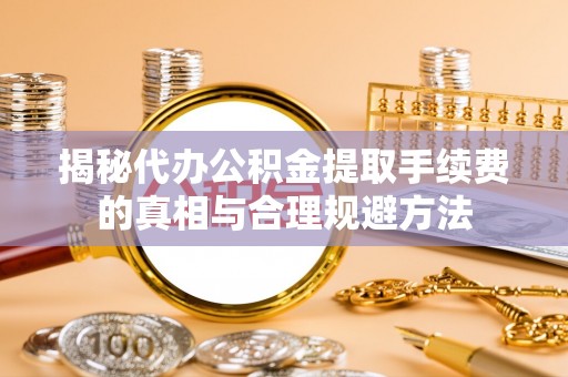 在线揭秘代办公积金提取手续费的真相与合理规避方法