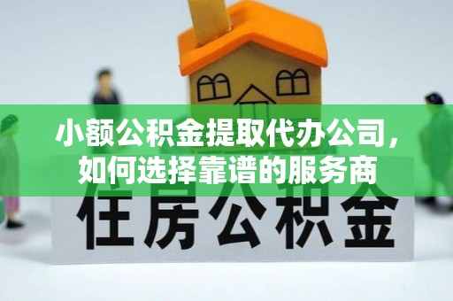 在线小额公积金提取代办公司，如何选择靠谱的服务商