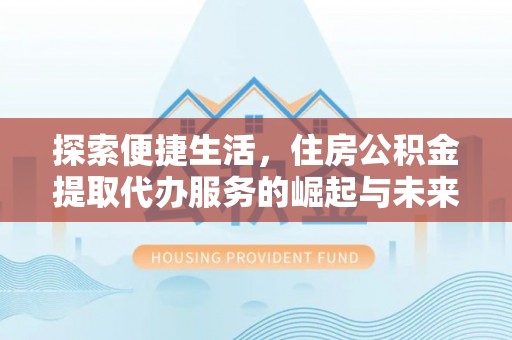 在线探索便捷生活，住房公积金提取代办服务的崛起与未来趋势