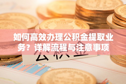 在线如何高效办理公积金提取业务？详解流程与注意事项