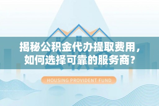 在线揭秘公积金代办提取费用，如何选择可靠的服务商？