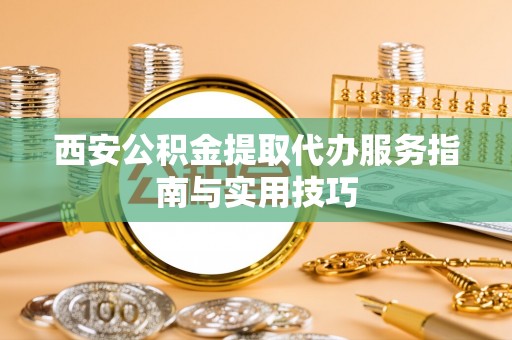 在线西安公积金提取代办服务指南与实用技巧