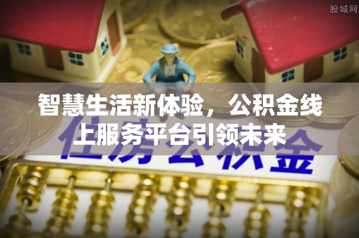 在线智慧生活新体验，公积金线上服务平台引领未来