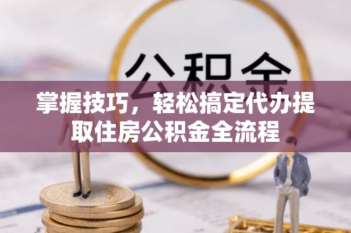 在线掌握技巧，轻松搞定代办提取住房公积金全流程