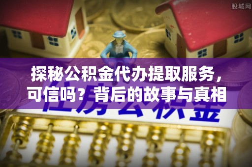 在线探秘公积金代办提取服务，可信吗？背后的故事与真相