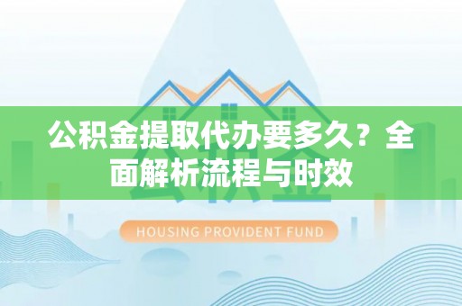在线公积金提取代办要多久？全面解析流程与时效