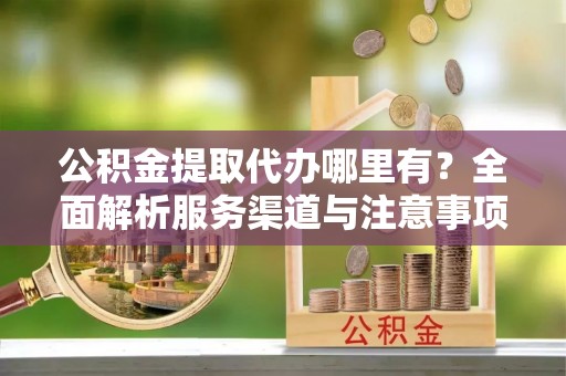 在线公积金提取代办哪里有？全面解析服务渠道与注意事项