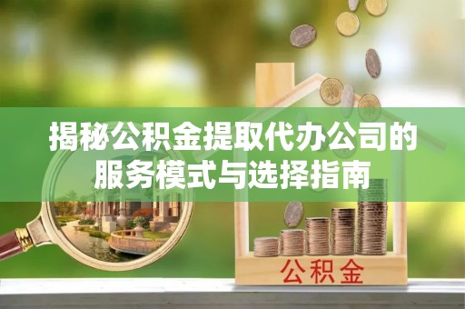 在线揭秘公积金提取代办公司的服务模式与选择指南