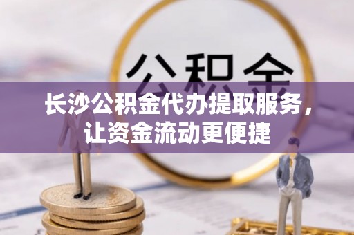 在线长沙公积金代办提取服务，让资金流动更便捷