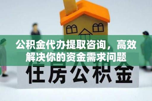 在线公积金代办提取咨询，高效解决你的资金需求问题