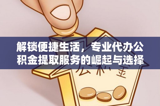在线解锁便捷生活，专业代办公积金提取服务的崛起与选择